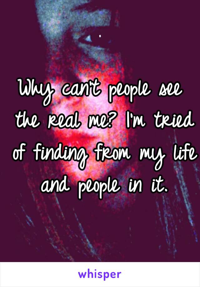 Why can't people see the real me? I'm tried of finding from my life and people in it.
