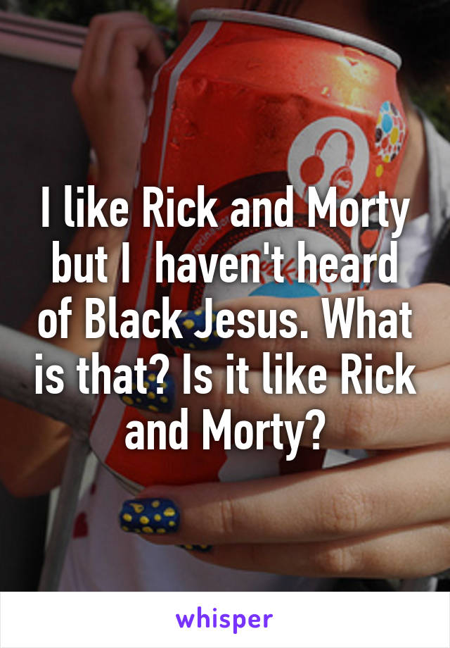 I like Rick and Morty but I  haven't heard of Black Jesus. What is that? Is it like Rick and Morty?