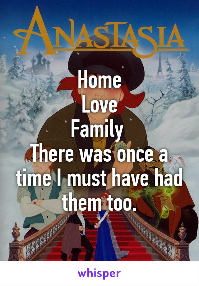 Home
Love
Family 
There was once a time I must have had them too.