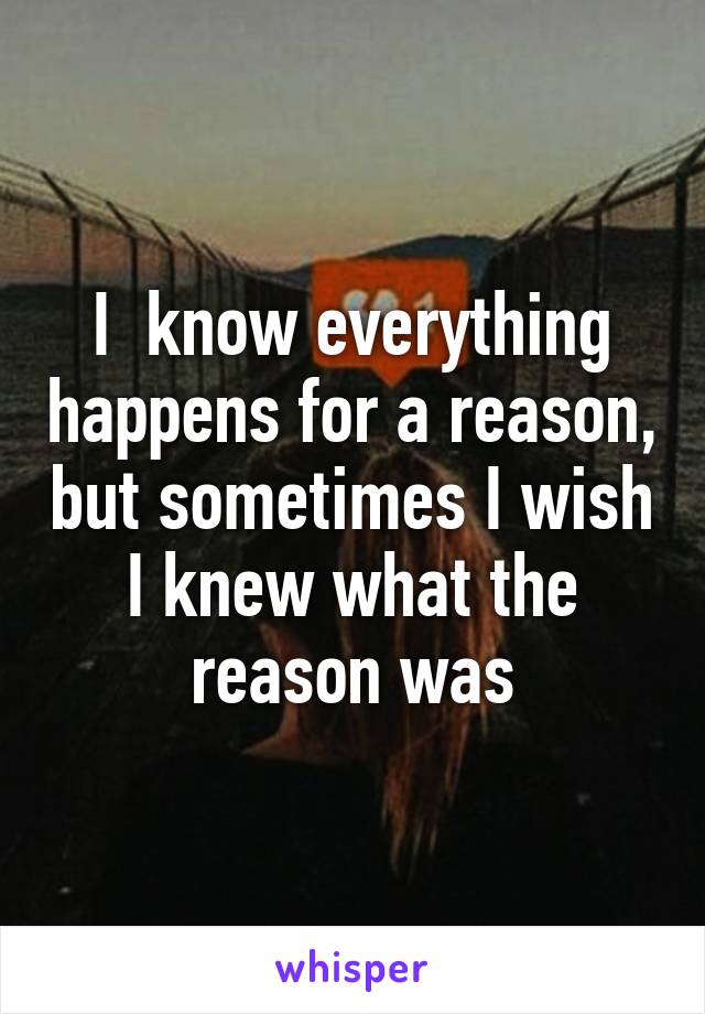 I  know everything happens for a reason, but sometimes I wish I knew what the reason was