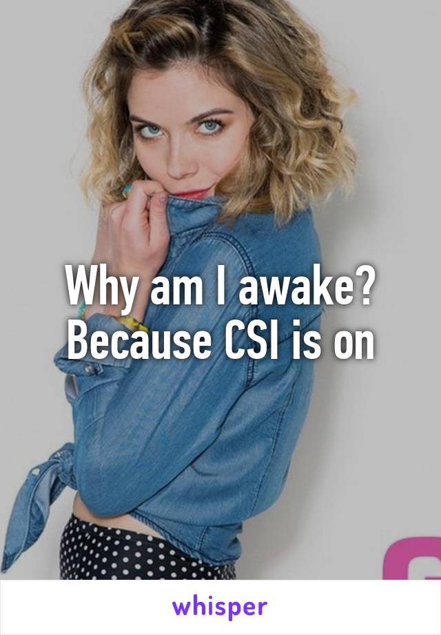 Why am I awake? Because CSI is on