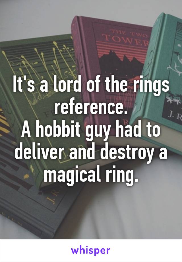 It's a lord of the rings reference.
A hobbit guy had to deliver and destroy a magical ring.