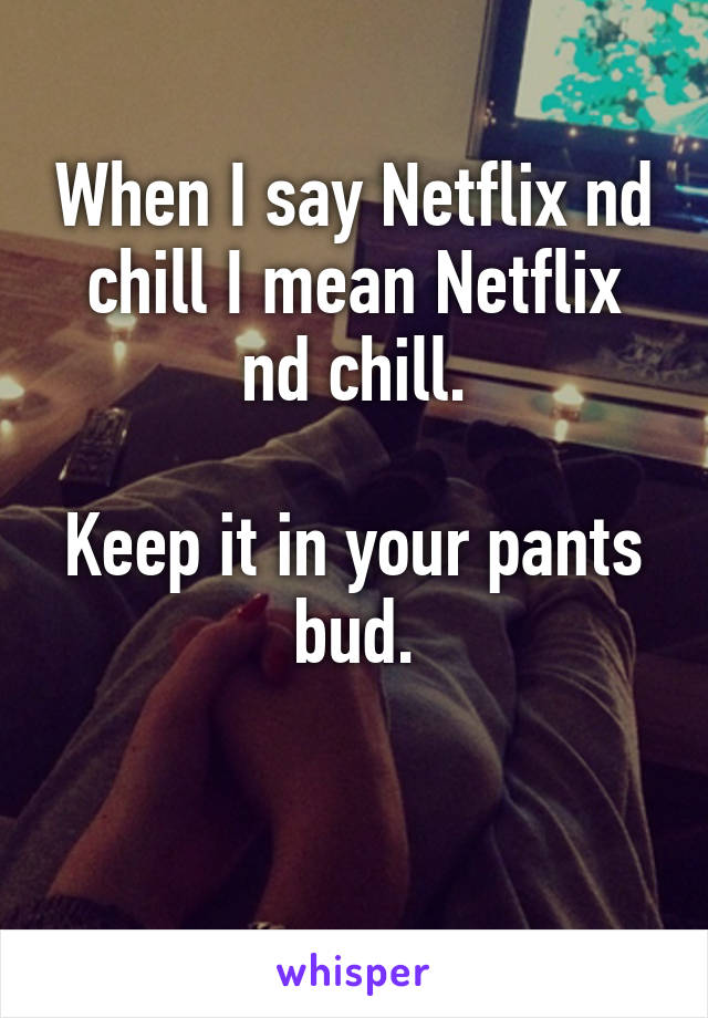 When I say Netflix nd chill I mean Netflix nd chill.

Keep it in your pants bud.

