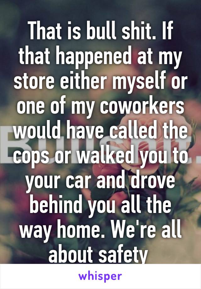 That is bull shit. If that happened at my store either myself or one of my coworkers would have called the cops or walked you to your car and drove behind you all the way home. We're all about safety 