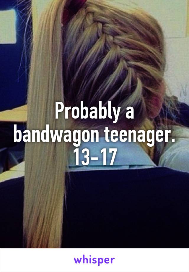 Probably a bandwagon teenager. 13-17