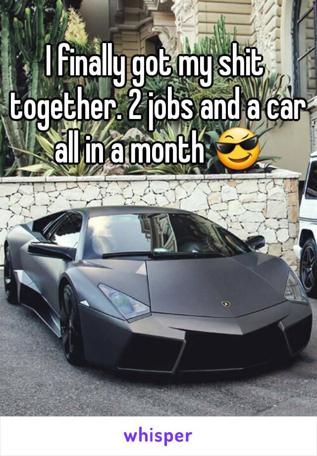 I finally got my shit together. 2 jobs and a car all in a month 😎