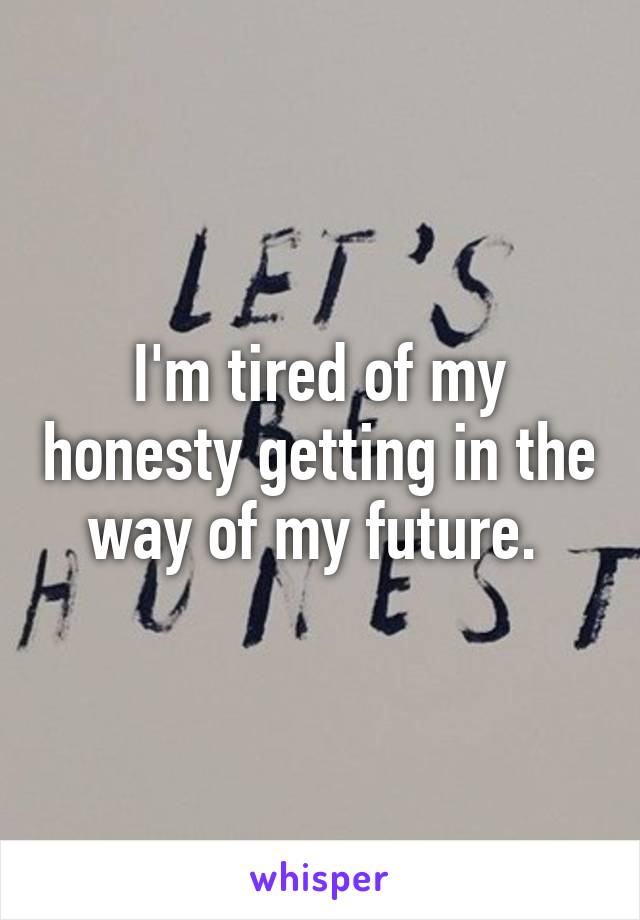 I'm tired of my honesty getting in the way of my future. 