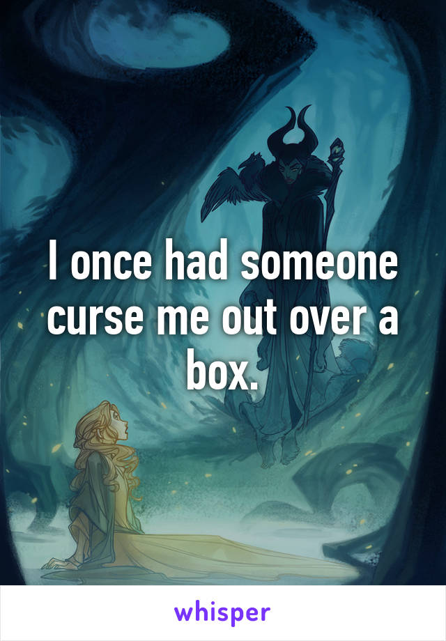 I once had someone curse me out over a box.