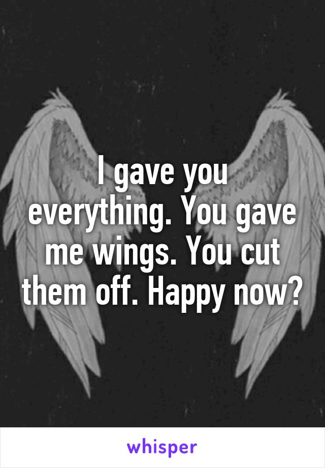 I gave you everything. You gave me wings. You cut them off. Happy now?