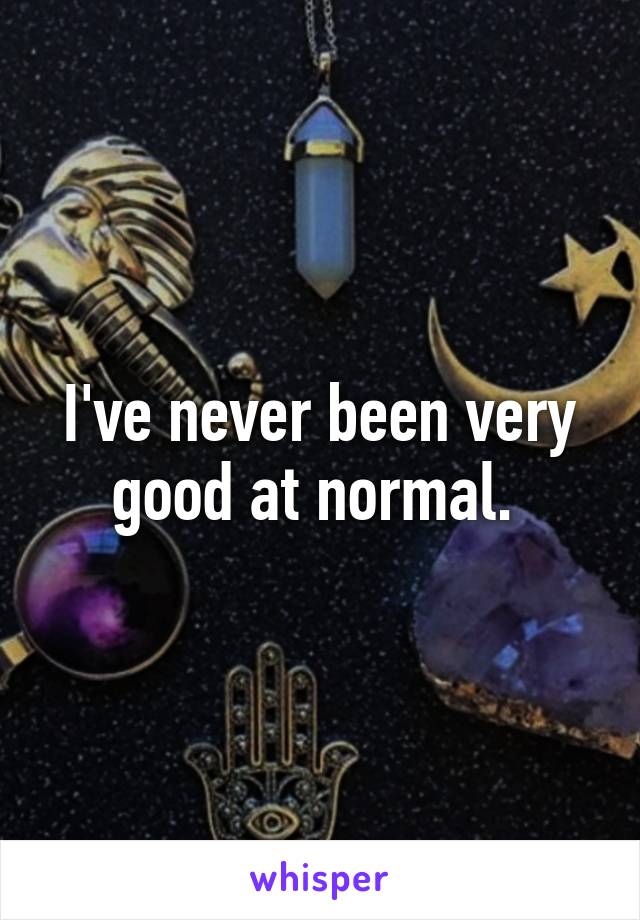 I've never been very good at normal. 