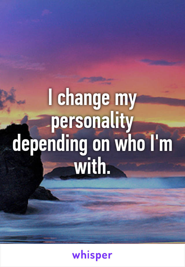 I change my personality depending on who I'm with.