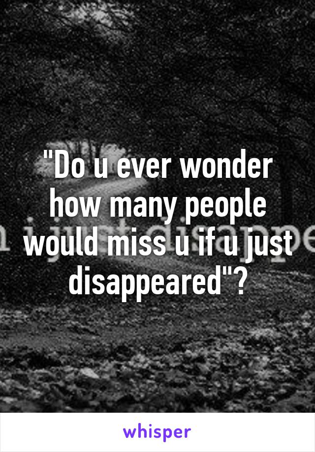 "Do u ever wonder how many people would miss u if u just disappeared"?