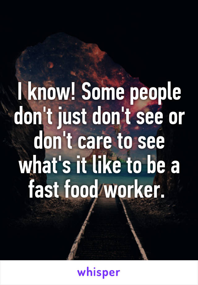 I know! Some people don't just don't see or don't care to see what's it like to be a fast food worker. 