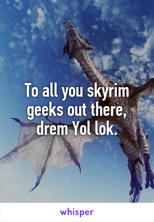 To all you skyrim geeks out there, drem Yol lok.