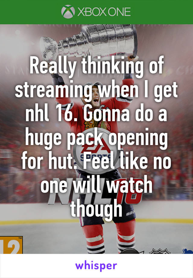 Really thinking of streaming when I get nhl 16. Gonna do a huge pack opening for hut. Feel like no one will watch though