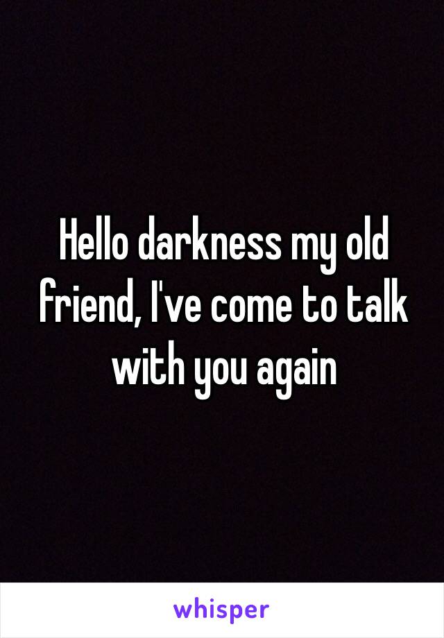 Hello darkness my old friend, I've come to talk with you again