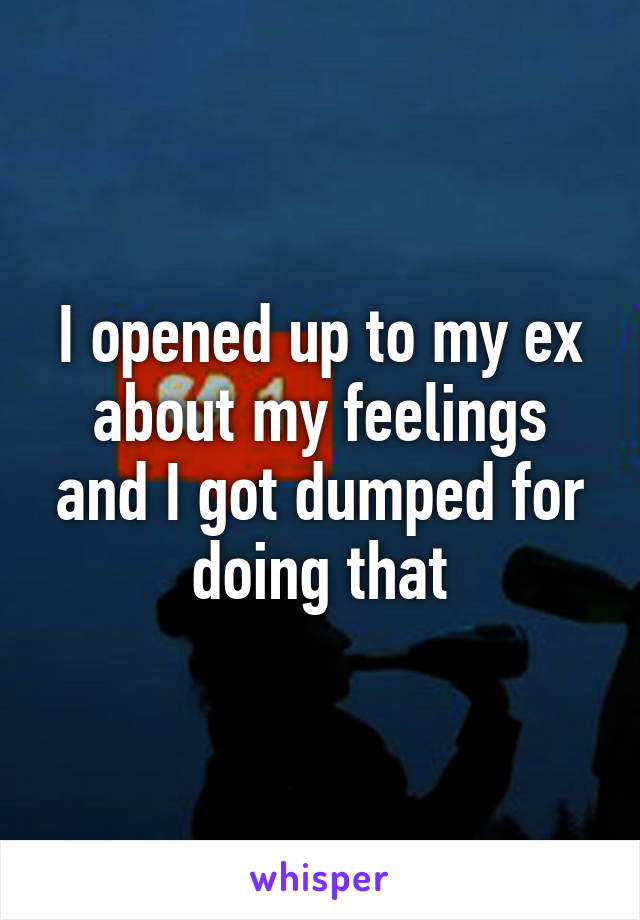 I opened up to my ex about my feelings and I got dumped for doing that