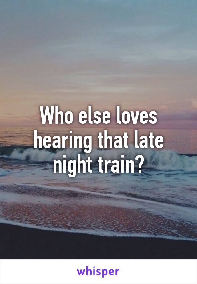 Who else loves hearing that late night train?