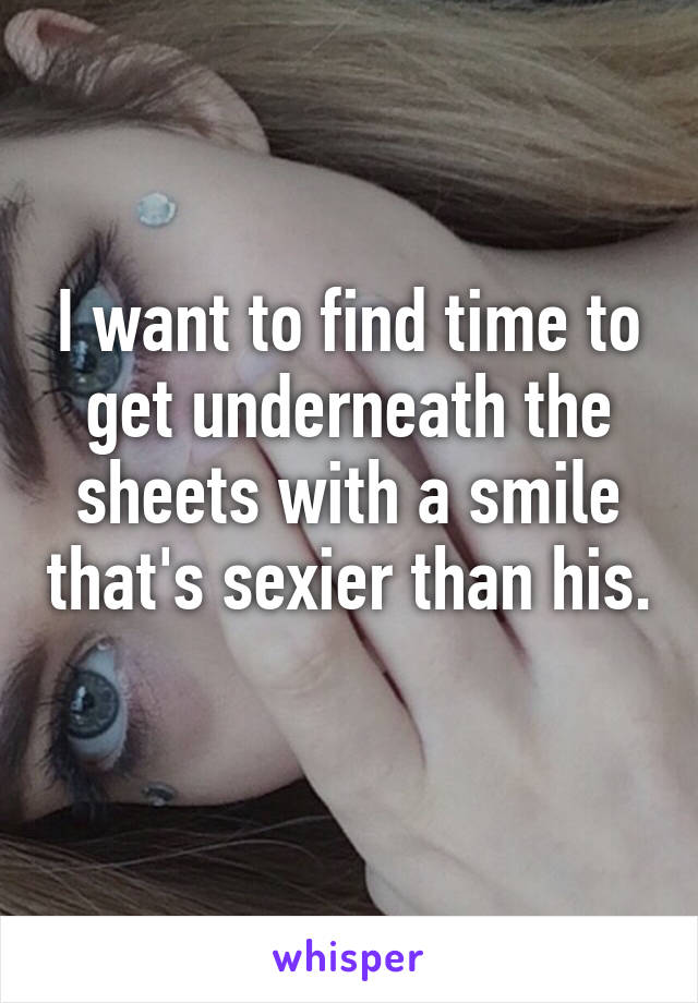 I want to find time to get underneath the sheets with a smile that's sexier than his. 