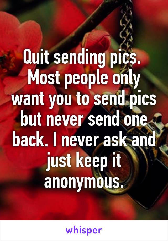 Quit sending pics. 
Most people only want you to send pics but never send one back. I never ask and just keep it anonymous.