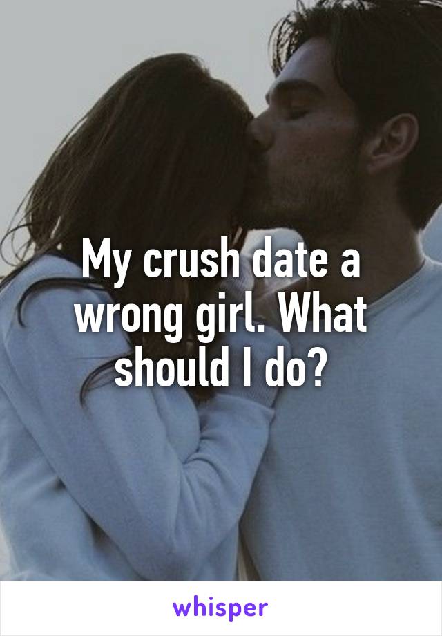 My crush date a wrong girl. What should I do?