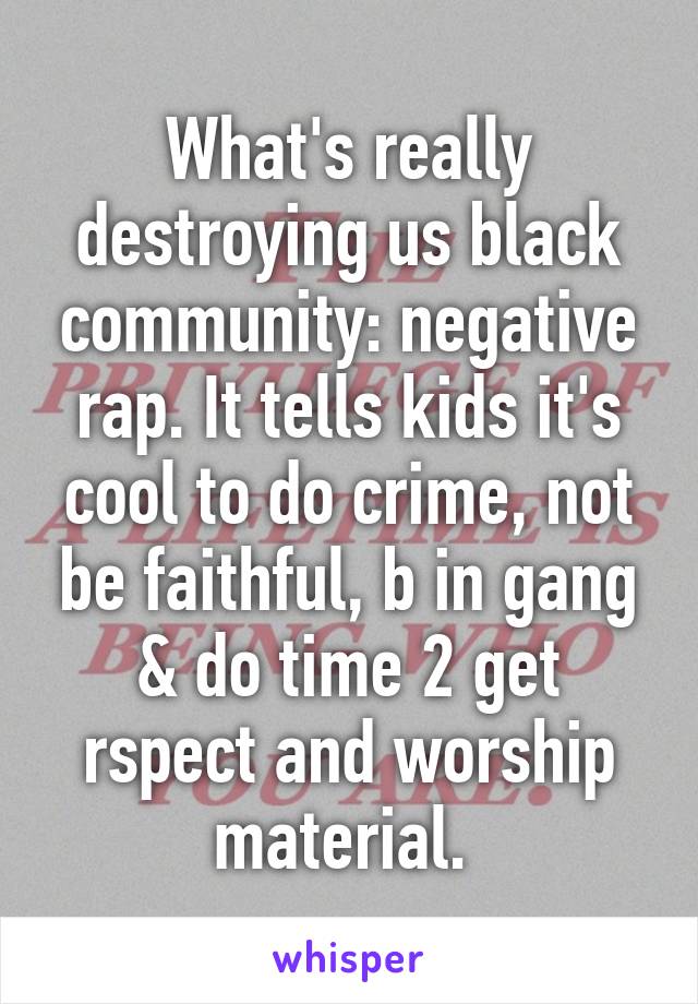 What's really destroying us black community: negative rap. It tells kids it's cool to do crime, not be faithful, b in gang & do time 2 get rspect and worship material. 