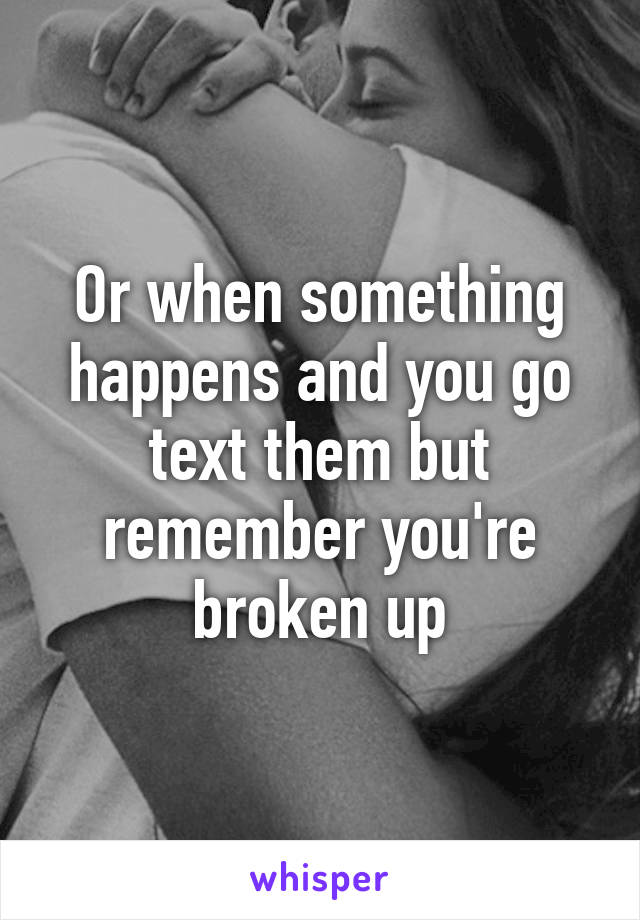 Or when something happens and you go text them but remember you're broken up