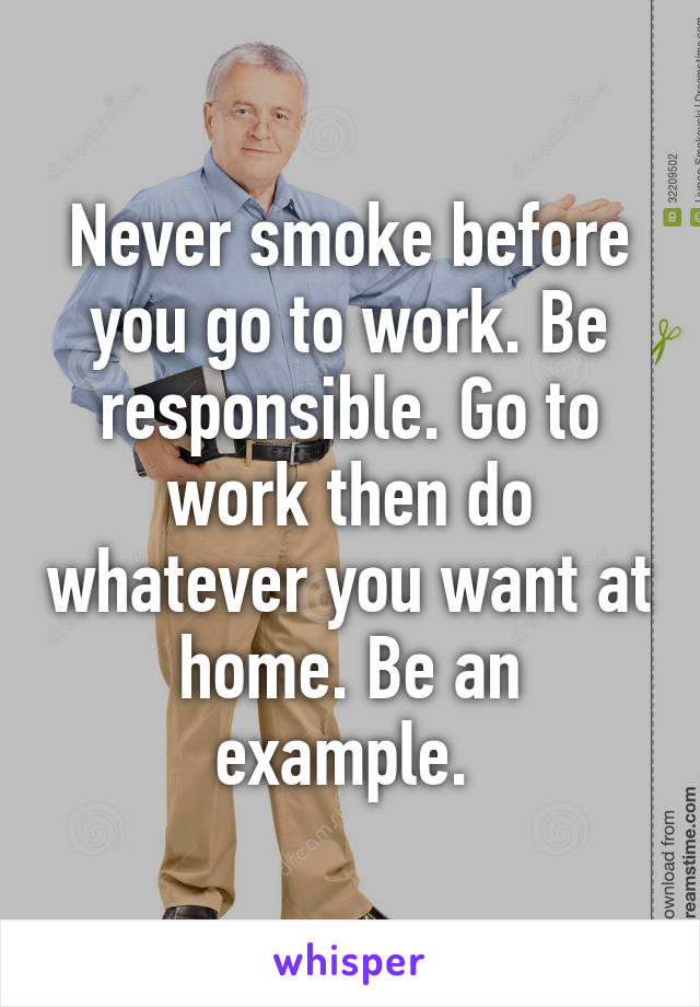 Never smoke before you go to work. Be responsible. Go to work then do whatever you want at home. Be an example. 