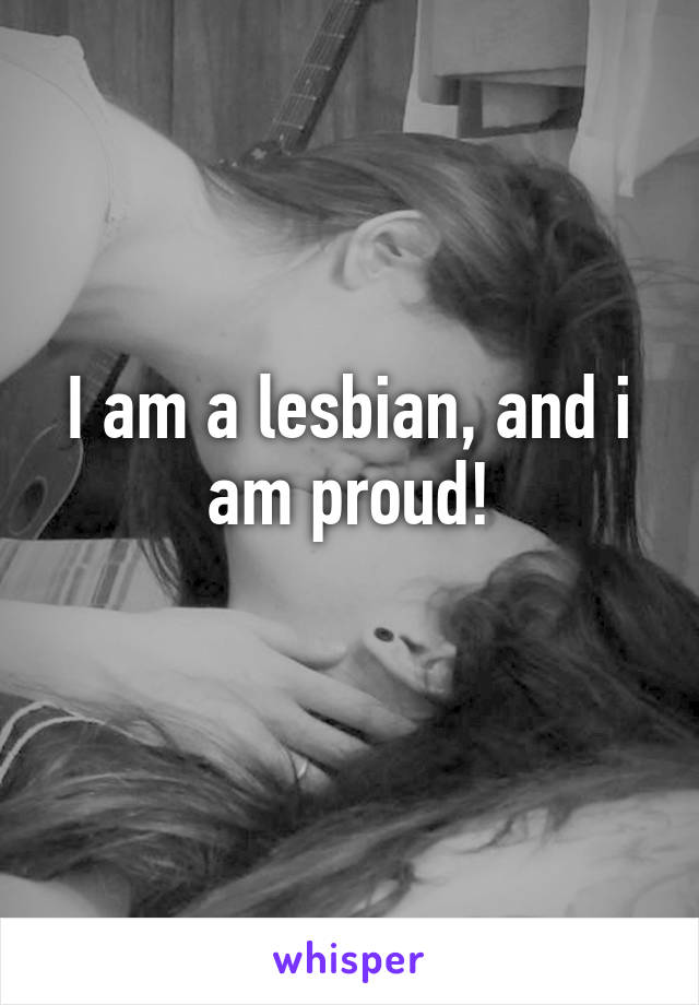 I am a lesbian, and i am proud!
