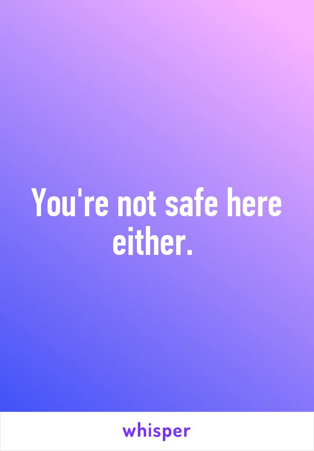 You're not safe here either. 