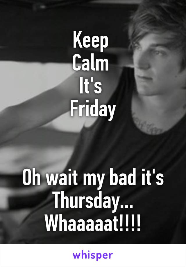 Keep 
Calm 
It's 
Friday


Oh wait my bad it's Thursday...
Whaaaaat!!!!