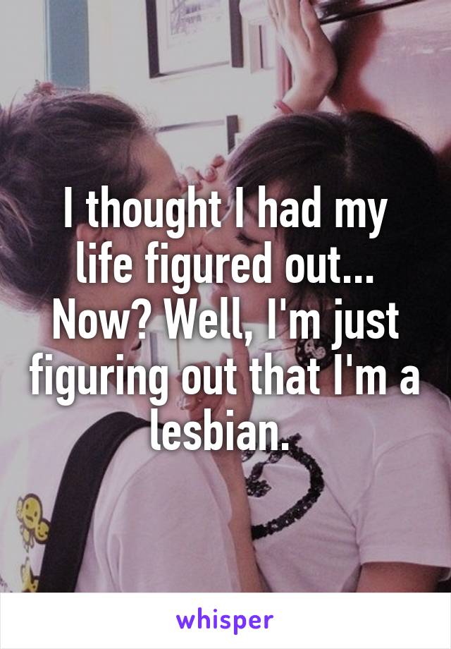 I thought I had my life figured out... Now? Well, I'm just figuring out that I'm a lesbian. 