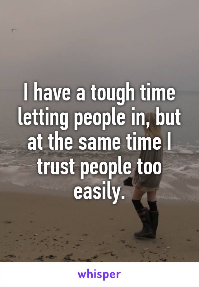 I have a tough time letting people in, but at the same time I trust people too easily.