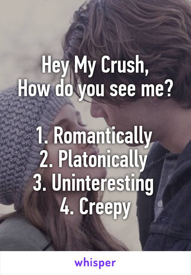 Hey My Crush,
How do you see me?

1. Romantically 
2. Platonically 
3. Uninteresting 
4. Creepy