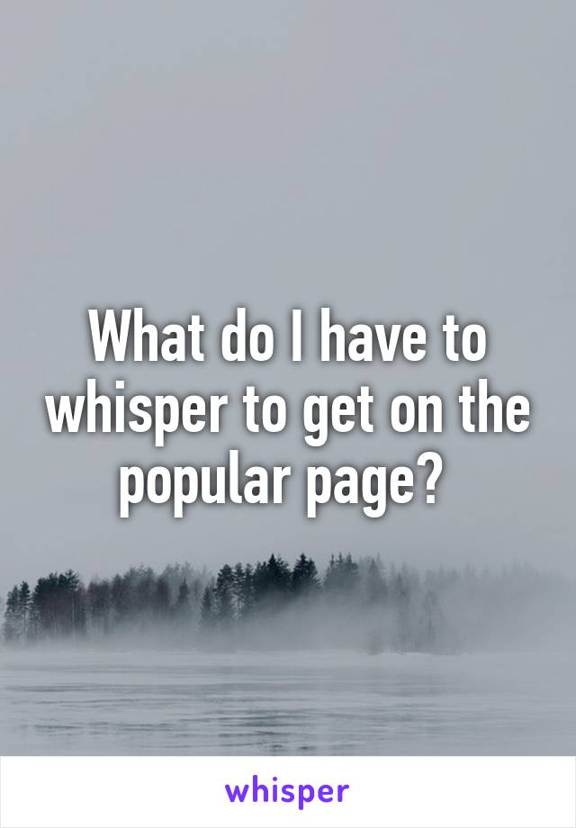 What do I have to whisper to get on the popular page? 