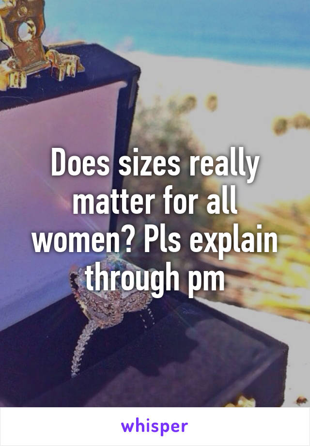 Does sizes really matter for all women? Pls explain through pm