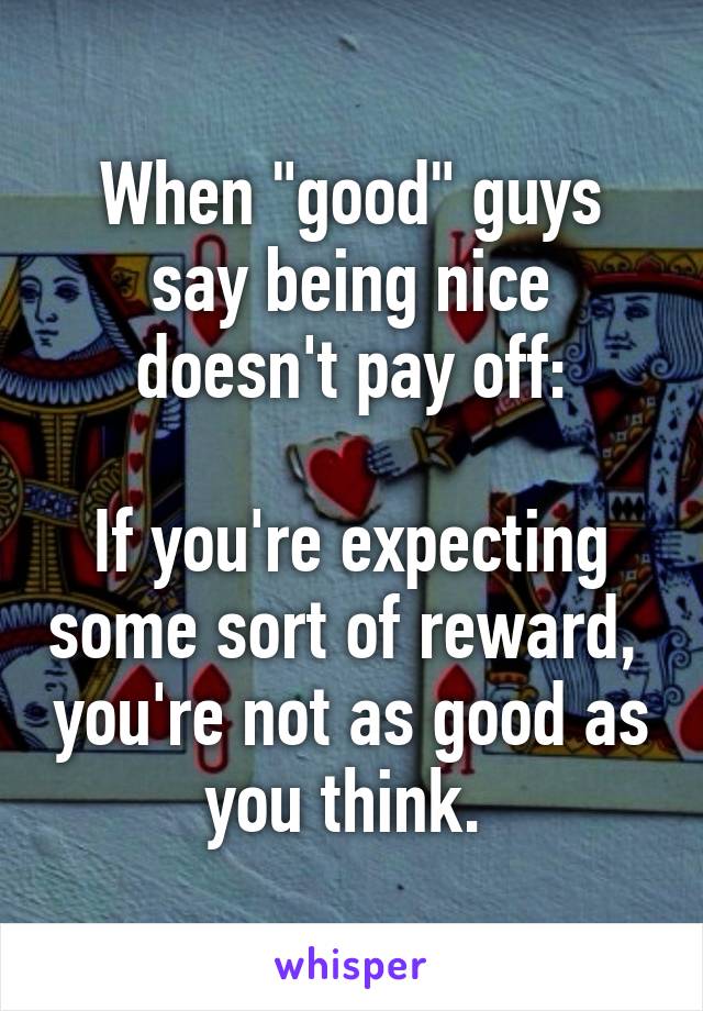 When "good" guys say being nice doesn't pay off:

If you're expecting some sort of reward,  you're not as good as you think. 