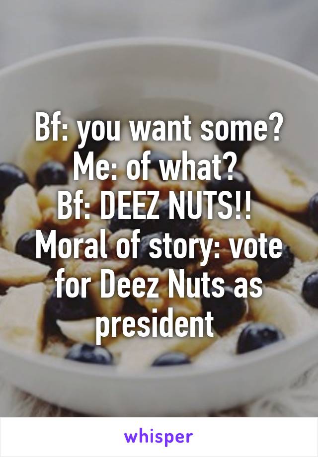 Bf: you want some?
Me: of what? 
Bf: DEEZ NUTS!! 
Moral of story: vote for Deez Nuts as president 