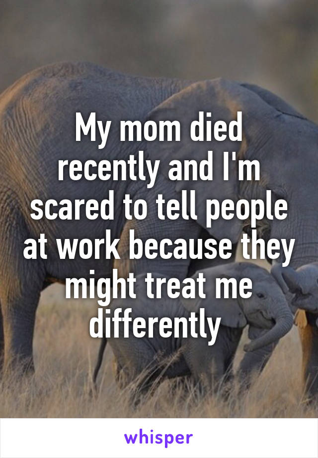 My mom died recently and I'm scared to tell people at work because they might treat me differently 