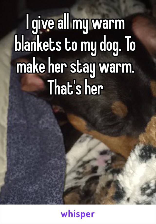 I give all my warm blankets to my dog. To make her stay warm. 
That's her