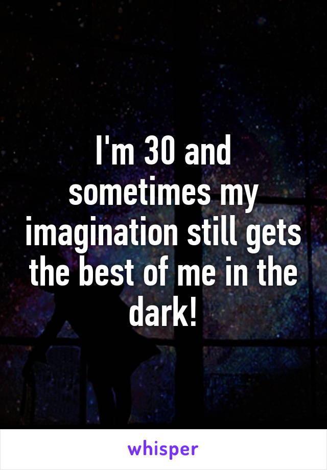 I'm 30 and sometimes my imagination still gets the best of me in the dark!