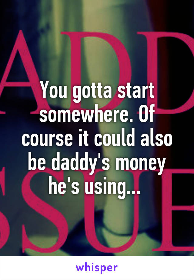 You gotta start somewhere. Of course it could also be daddy's money he's using... 