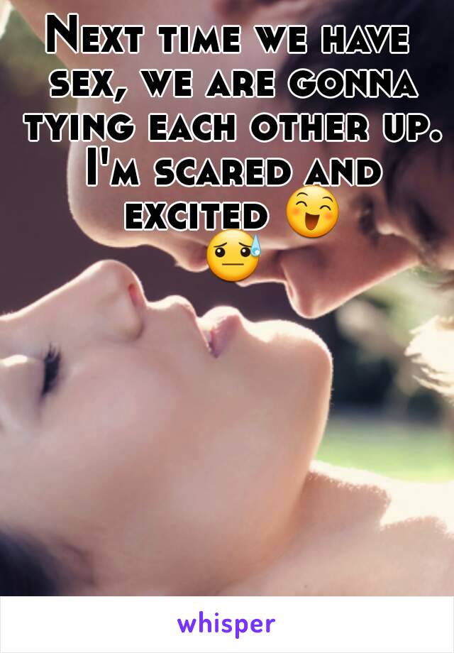 Next time we have sex, we are gonna tying each other up. I'm scared and excited 😄 😓 