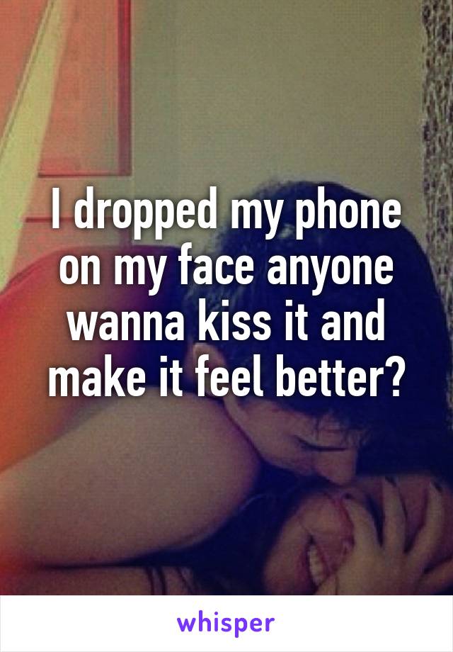 I dropped my phone on my face anyone wanna kiss it and make it feel better?
