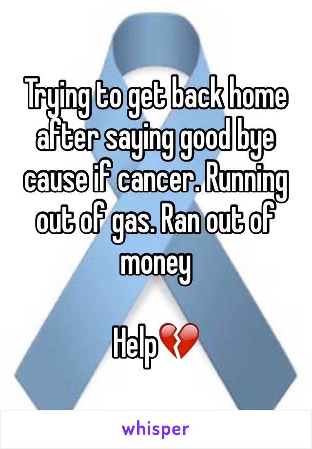 Trying to get back home after saying good bye cause if cancer. Running out of gas. Ran out of money 

Help💔