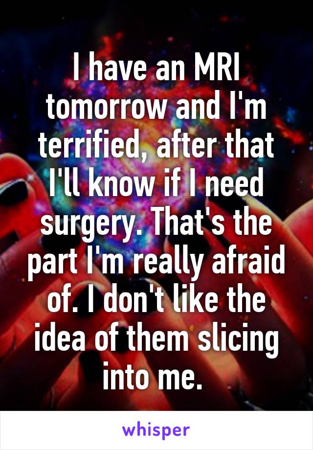 I have an MRI tomorrow and I'm terrified, after that I'll know if I need surgery. That's the part I'm really afraid of. I don't like the idea of them slicing into me. 