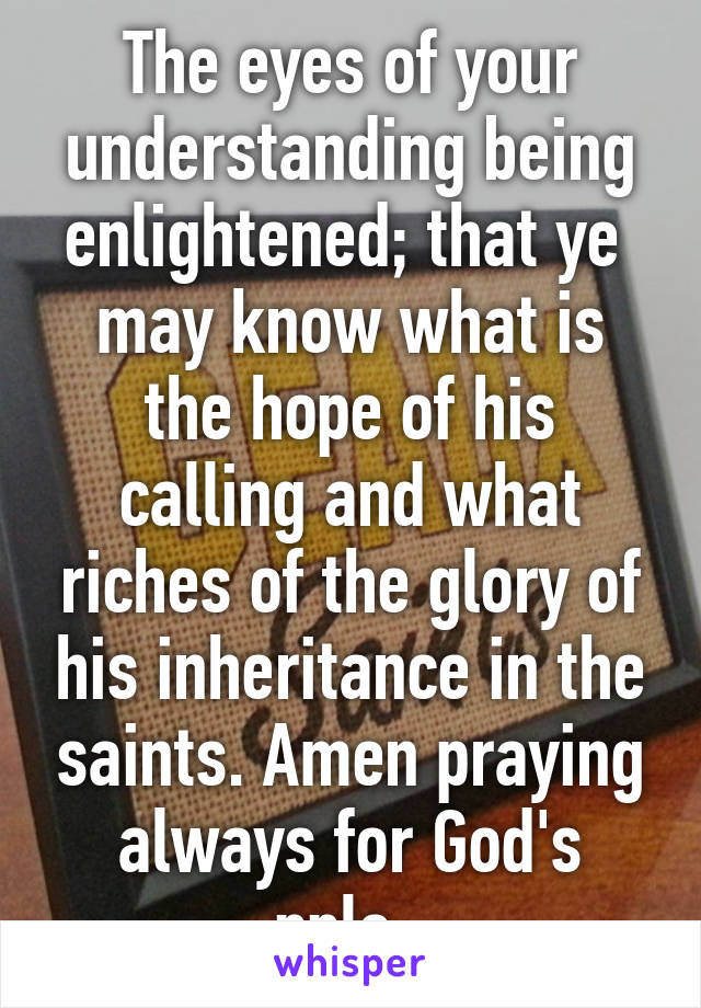 The eyes of your understanding being enlightened; that ye  may know what is the hope of his calling and what riches of the glory of his inheritance in the saints. Amen praying always for God's ppls. 