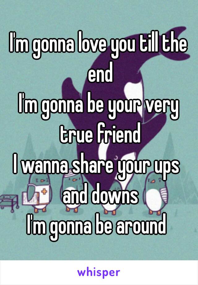 I'm gonna love you till the end
I'm gonna be your very true friend
I wanna share your ups  and downs
I'm gonna be around 