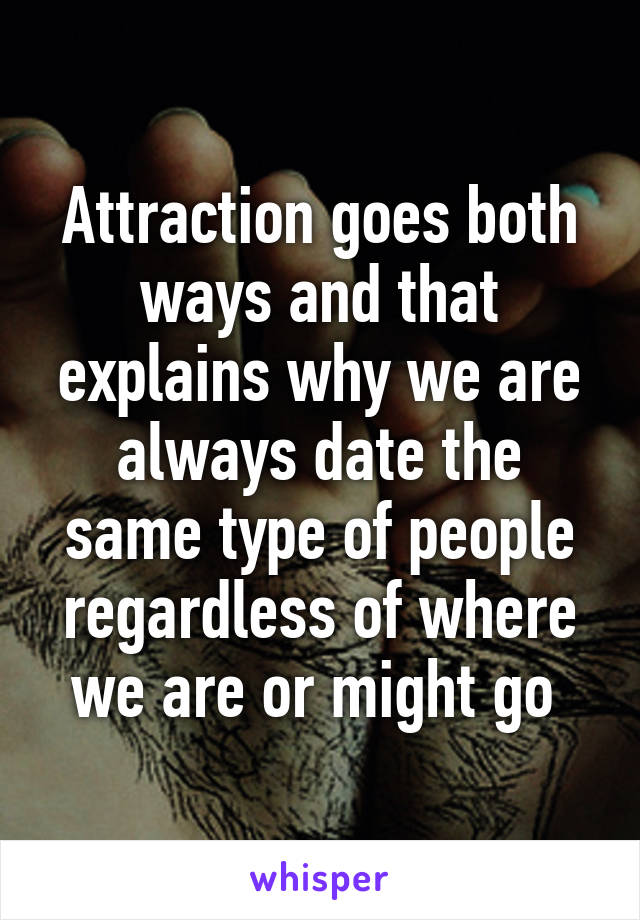 Attraction goes both ways and that explains why we are always date the same type of people regardless of where we are or might go 