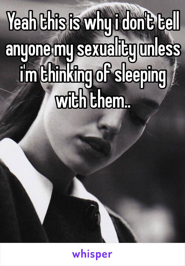 Yeah this is why i don't tell anyone my sexuality unless i'm thinking of sleeping with them..